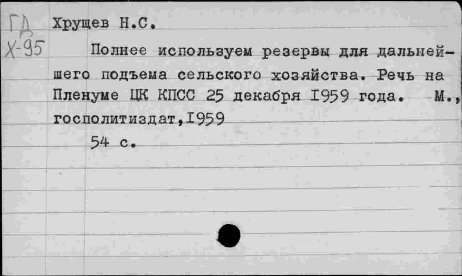 ﻿РД Хрущев Н.С.
Полнее используем резервы для дальнейшего подъема сельского хозяйства. Речь на Пленуме ЦК КПСС 25 декабря 1959 года. М. госполитиздат,1959
54 е+—